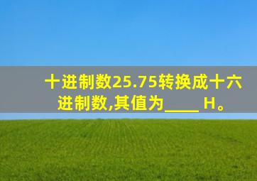 十进制数25.75转换成十六进制数,其值为____ H。